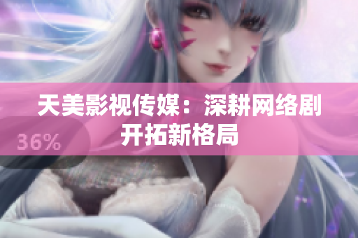 天美影视传媒：深耕网络剧开拓新格局