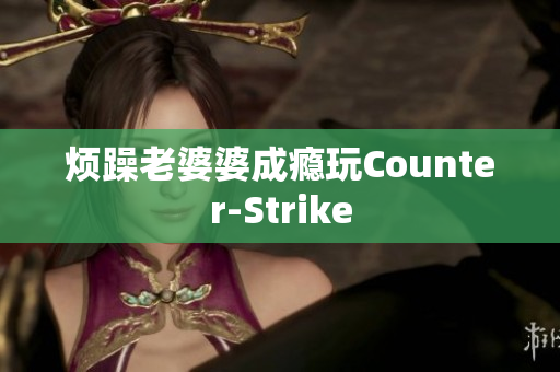 烦躁老婆婆成瘾玩Counter-Strike