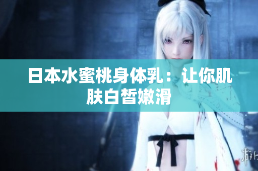 日本水蜜桃身体乳：让你肌肤白皙嫩滑