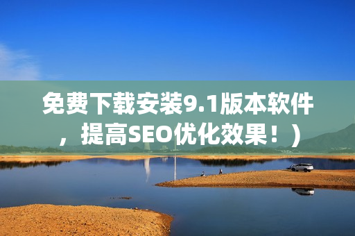 免费下载安装9.1版本软件，提高SEO优化效果！)