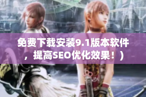 免费下载安装9.1版本软件，提高SEO优化效果！)