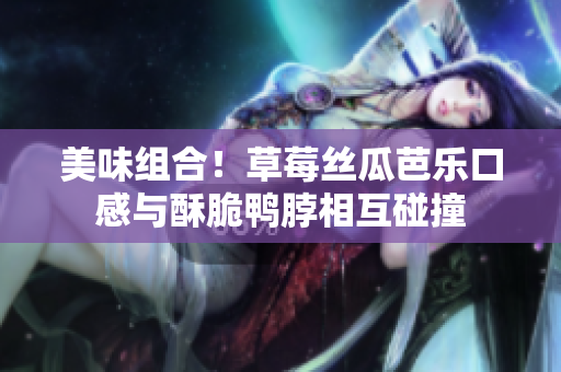 美味组合！草莓丝瓜芭乐口感与酥脆鸭脖相互碰撞