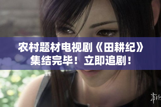 农村题材电视剧《田耕纪》集结完毕！立即追剧！