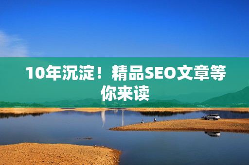 10年沉淀！精品SEO文章等你来读