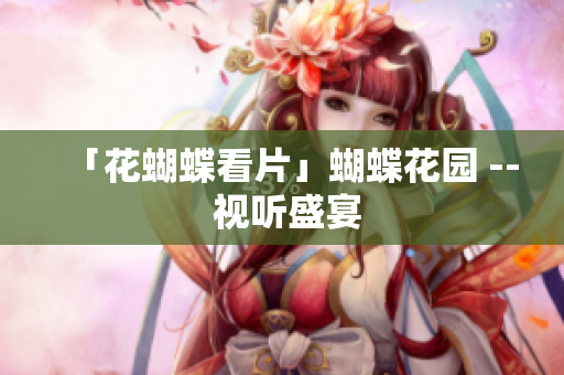「花蝴蝶看片」蝴蝶花园 -- 视听盛宴