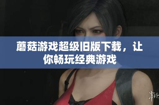 蘑菇游戏超级旧版下载，让你畅玩经典游戏
