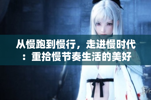 从慢跑到慢行，走进慢时代：重拾慢节奏生活的美好