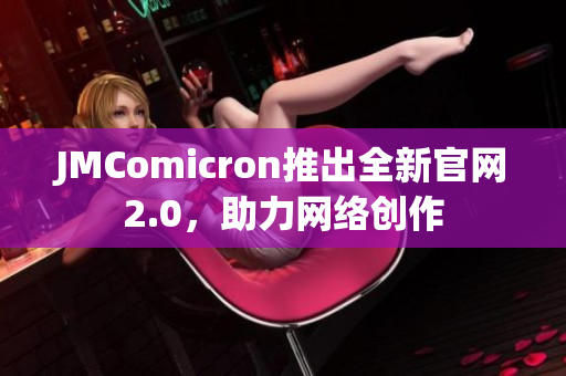 JMComicron推出全新官网2.0，助力网络创作