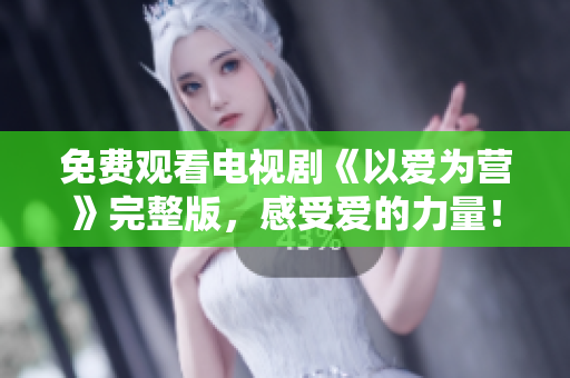 免费观看电视剧《以爱为营》完整版，感受爱的力量！