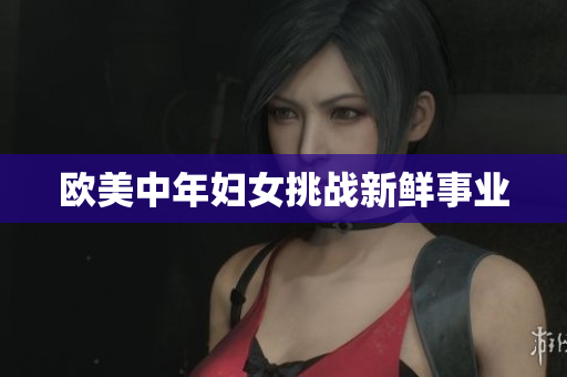 欧美中年妇女挑战新鲜事业