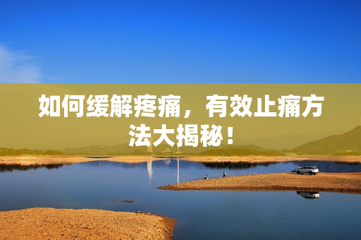 如何缓解疼痛，有效止痛方法大揭秘！
