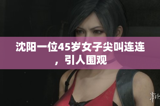 沈阳一位45岁女子尖叫连连，引人围观