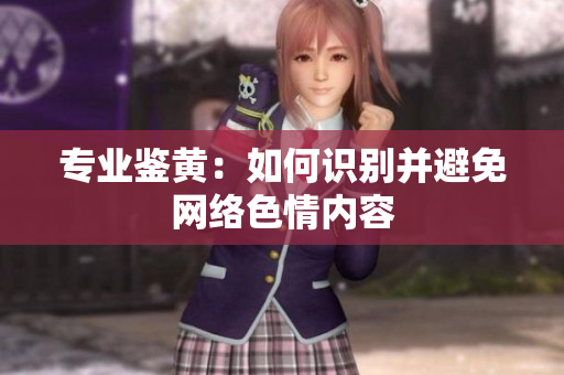 专业鉴黄：如何识别并避免网络色情内容