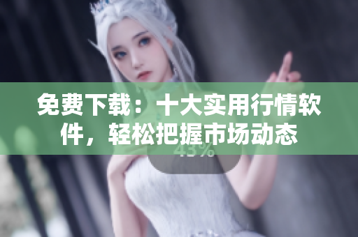 免费下载：十大实用行情软件，轻松把握市场动态