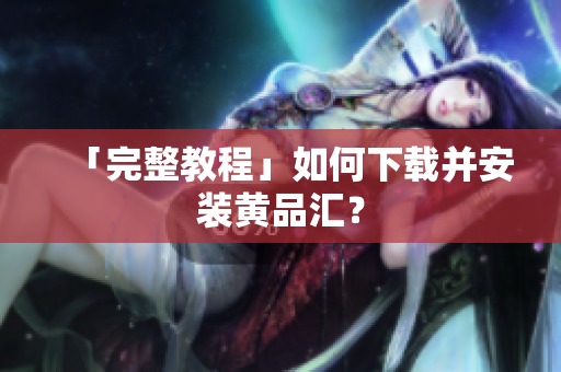 「完整教程」如何下载并安装黄品汇？