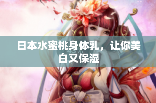 日本水蜜桃身体乳，让你美白又保湿