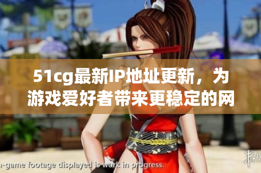 51cg最新IP地址更新，为游戏爱好者带来更稳定的网络连接