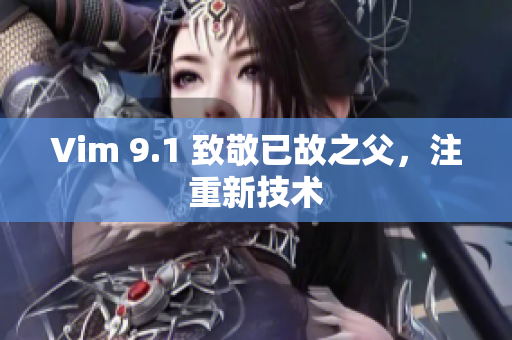 Vim 9.1 致敬已故之父，注重新技术