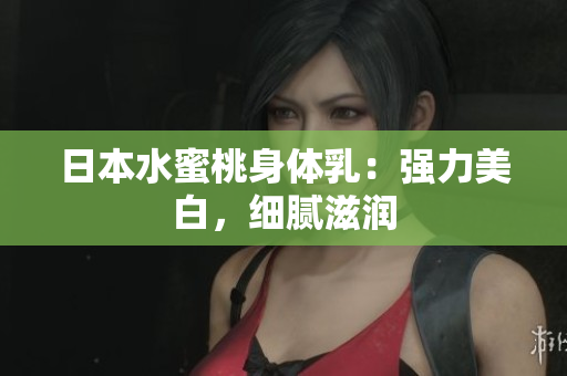 日本水蜜桃身体乳：强力美白，细腻滋润
