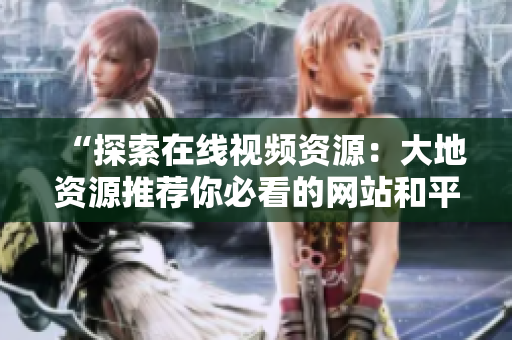 “探索在线视频资源：大地资源推荐你必看的网站和平台”