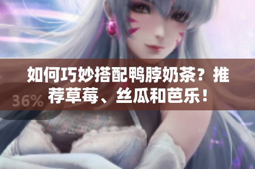 如何巧妙搭配鸭脖奶茶？推荐草莓、丝瓜和芭乐！