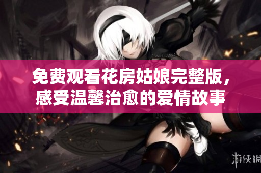 免费观看花房姑娘完整版，感受温馨治愈的爱情故事