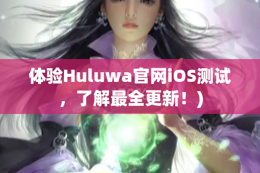 体验Huluwa官网iOS测试，了解最全更新！)