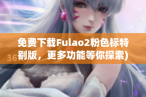 免费下载Fulao2粉色标特别版，更多功能等你探索)