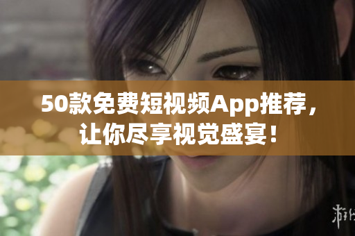 50款免费短视频App推荐，让你尽享视觉盛宴！