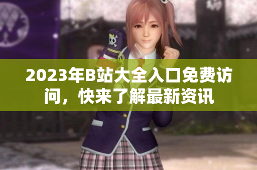 2023年B站大全入口免费访问，快来了解最新资讯