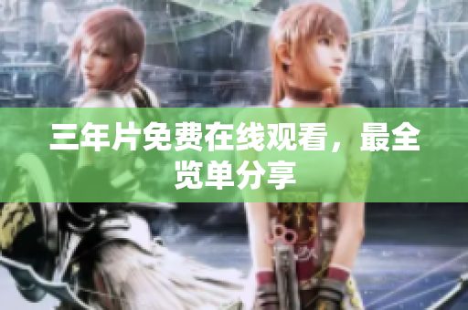 三年片免费在线观看，最全览单分享