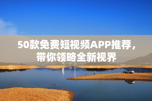 50款免费短视频APP推荐，带你领略全新视界