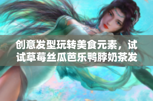 创意发型玩转美食元素，试试草莓丝瓜芭乐鸭脖奶茶发型吧！