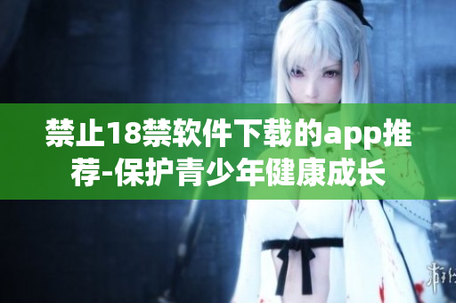 禁止18禁软件下载的app推荐-保护青少年健康成长