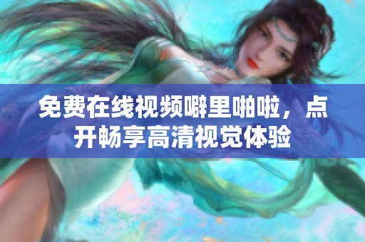免费在线视频噼里啪啦，点开畅享高清视觉体验