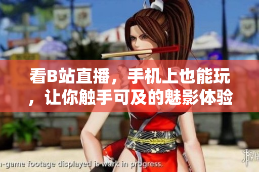 看B站直播，手机上也能玩，让你触手可及的魅影体验
