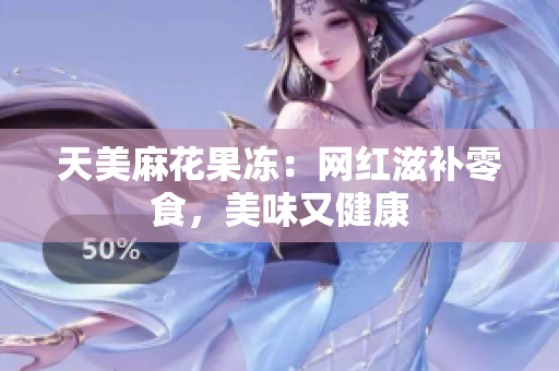 天美麻花果冻：网红滋补零食，美味又健康