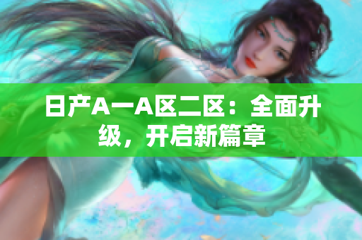 日产A一A区二区：全面升级，开启新篇章