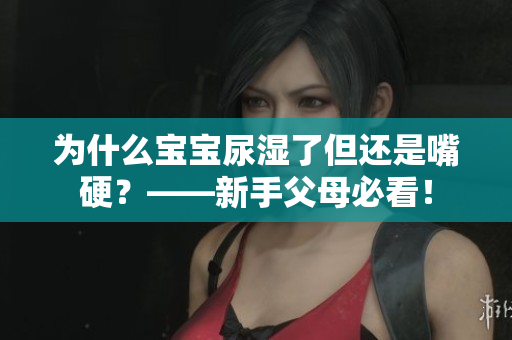 为什么宝宝尿湿了但还是嘴硬？——新手父母必看！