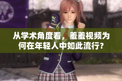 从学术角度看，羞羞视频为何在年轻人中如此流行？