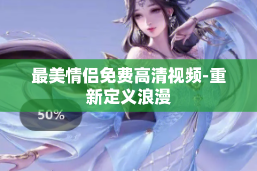 最美情侣免费高清视频-重新定义浪漫
