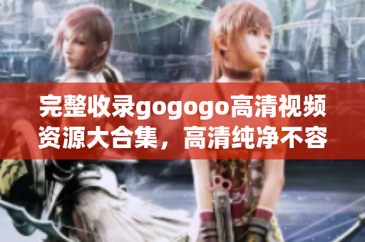 完整收录gogogo高清视频资源大合集，高清纯净不容错过
