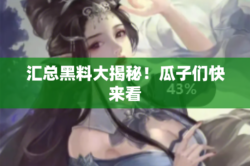 汇总黑料大揭秘！瓜子们快来看