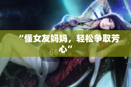 “懂女友妈妈，轻松争取芳心”