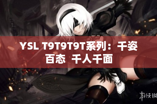 YSL T9T9T9T系列：千姿百态  千人千面