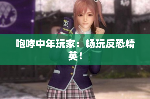 咆哮中年玩家：畅玩反恐精英！