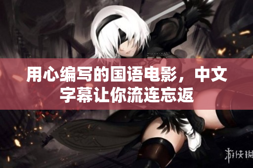用心编写的国语电影，中文字幕让你流连忘返
