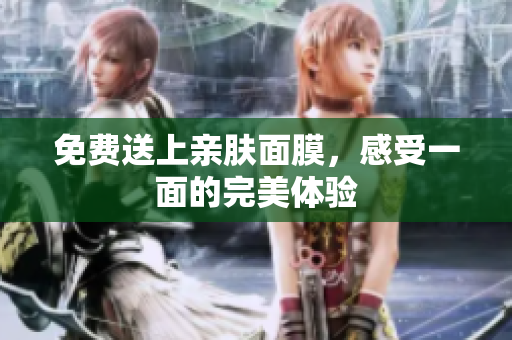 免费送上亲肤面膜，感受一面的完美体验