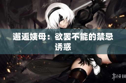 邂逅姨母：欲罢不能的禁忌诱惑