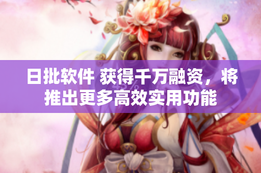 日批软件 获得千万融资，将推出更多高效实用功能